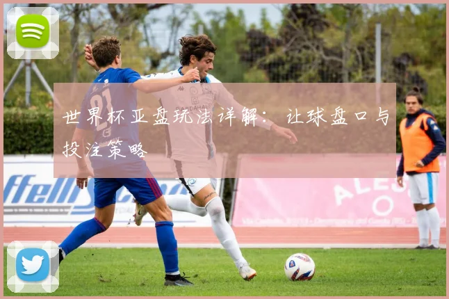 世界杯亚盘玩法详解：让球盘口与投注策略