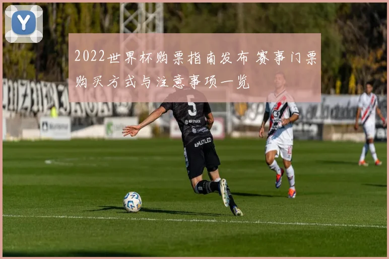 2022世界杯购票指南发布 赛事门票购买方式与注意事项一览
