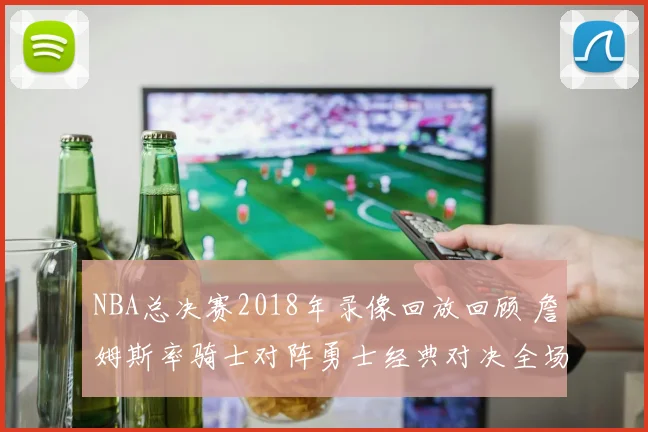 NBA总决赛2018年录像回放回顾 詹姆斯率骑士对阵勇士经典对决全场重现