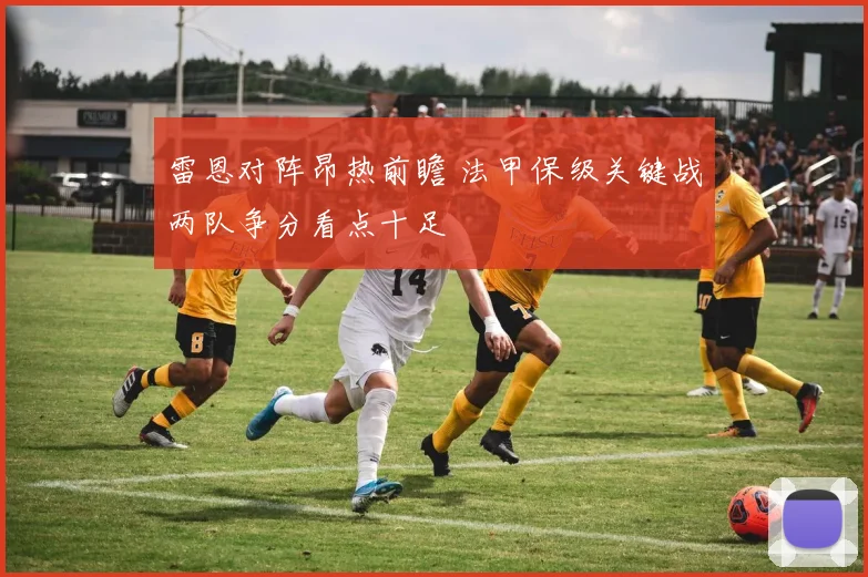 雷恩对阵昂热前瞻 法甲保级关键战两队争分看点十足