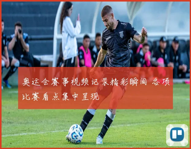 奥运会赛事视频记录精彩瞬间 各项比赛看点集中呈现