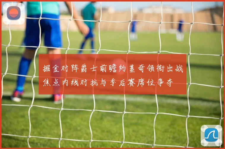 掘金对阵爵士前瞻约基奇领衔出战焦点内线对抗与季后赛席位争夺