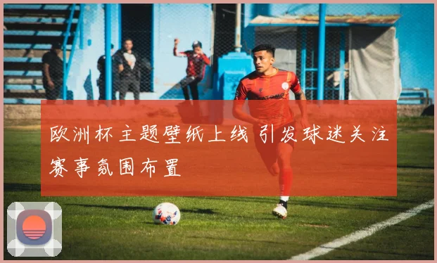 欧洲杯主题壁纸上线 引发球迷关注赛事氛围布置