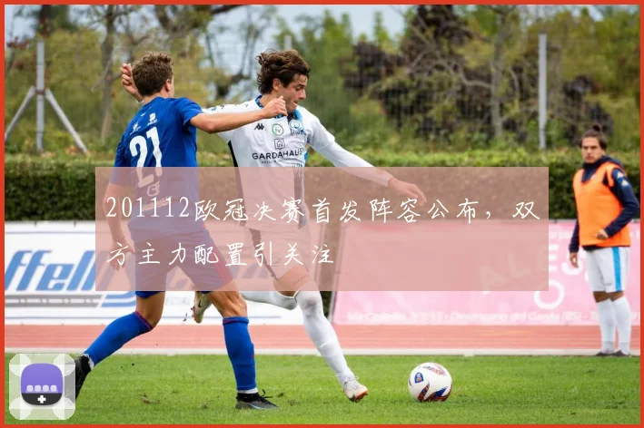 201112欧冠决赛首发阵容公布，双方主力配置引关注