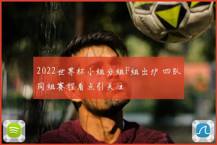 2022世界杯小组分组F组出炉 四队同组赛程看点引关注