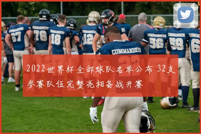 2022世界杯全部球队名单公布 32支参赛队伍完整亮相备战开赛