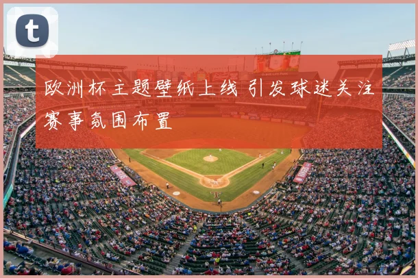 欧洲杯主题壁纸上线 引发球迷关注赛事氛围布置