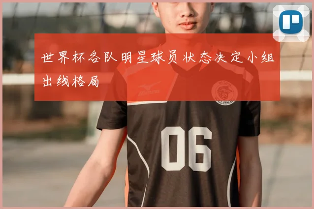 世界杯各队明星球员状态决定小组出线格局