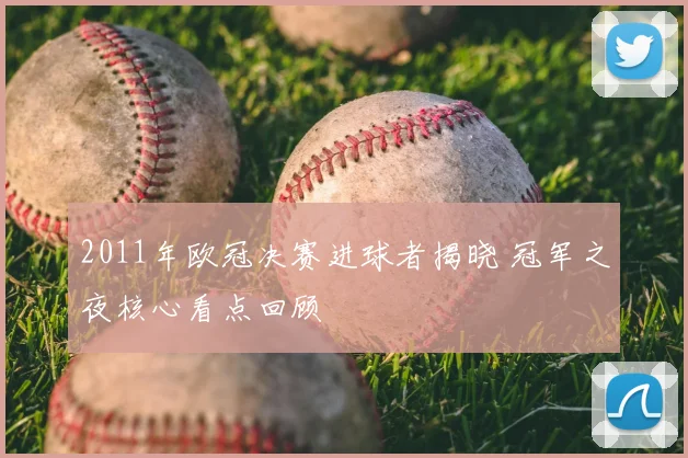 2011年欧冠决赛进球者揭晓 冠军之夜核心看点回顾