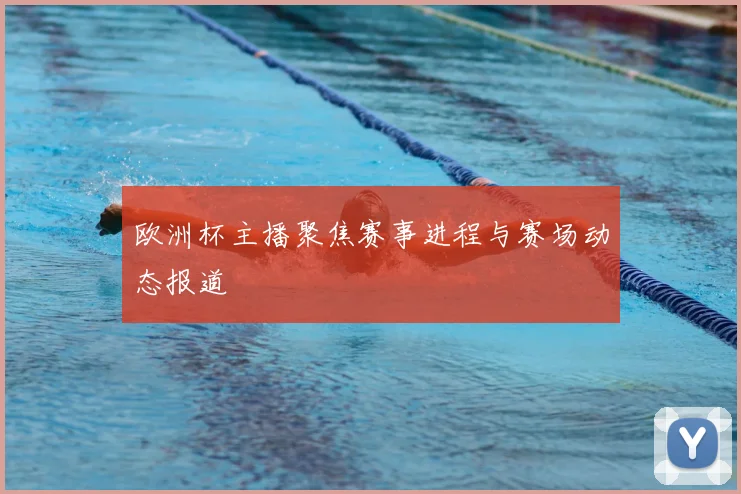 欧洲杯主播聚焦赛事进程与赛场动态报道