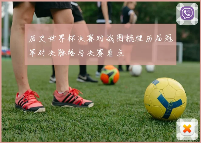 历史世界杯决赛对战图梳理历届冠军对决脉络与决赛看点