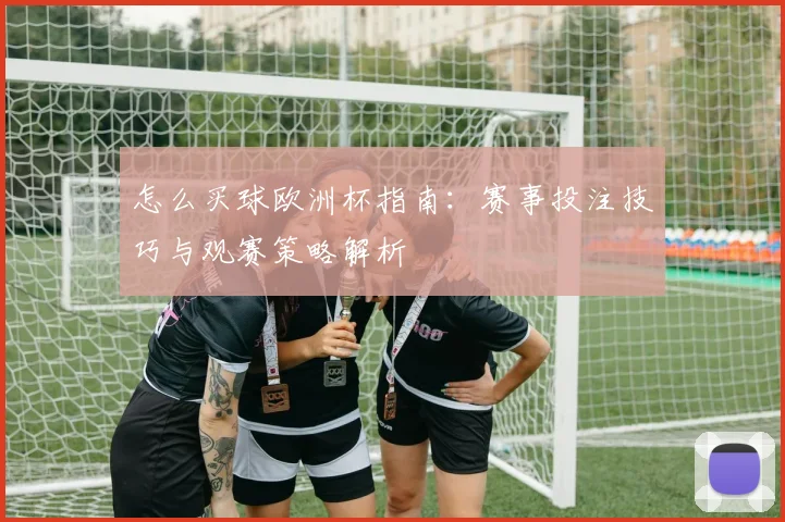 怎么买球欧洲杯指南：赛事投注技巧与观赛策略解析